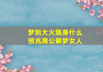 梦到大火烧身什么预兆周公解梦女人