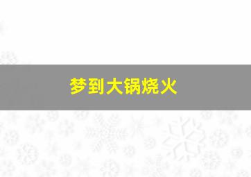 梦到大锅烧火