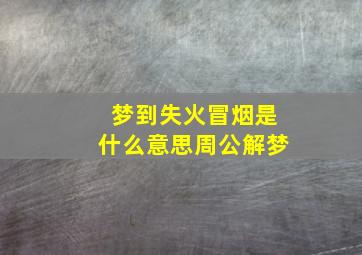 梦到失火冒烟是什么意思周公解梦