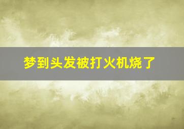 梦到头发被打火机烧了