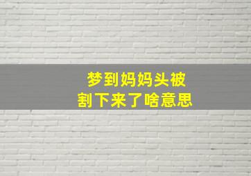 梦到妈妈头被割下来了啥意思