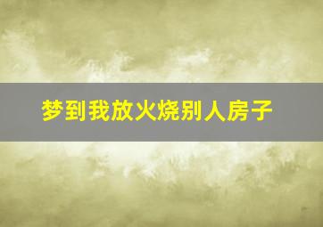 梦到我放火烧别人房子