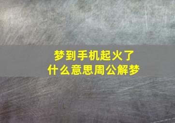 梦到手机起火了什么意思周公解梦