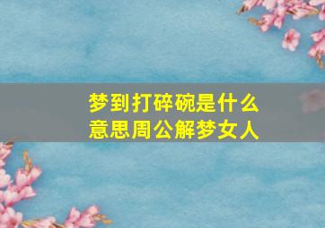 梦到打碎碗是什么意思周公解梦女人