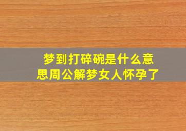 梦到打碎碗是什么意思周公解梦女人怀孕了