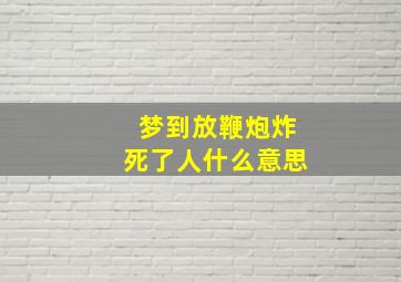 梦到放鞭炮炸死了人什么意思