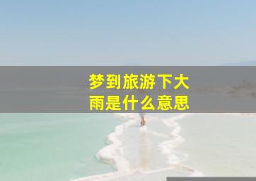 梦到旅游下大雨是什么意思