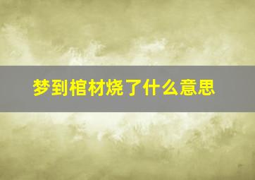 梦到棺材烧了什么意思