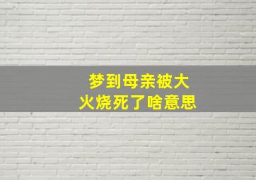 梦到母亲被大火烧死了啥意思