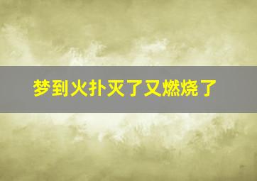 梦到火扑灭了又燃烧了