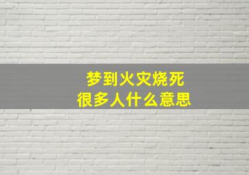 梦到火灾烧死很多人什么意思