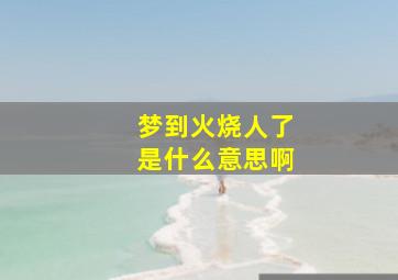 梦到火烧人了是什么意思啊