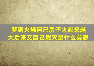 梦到火烧自己房子火越来越大后来又自己燃灭是什么意思