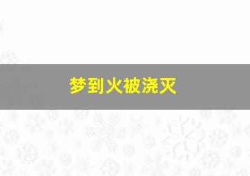 梦到火被浇灭