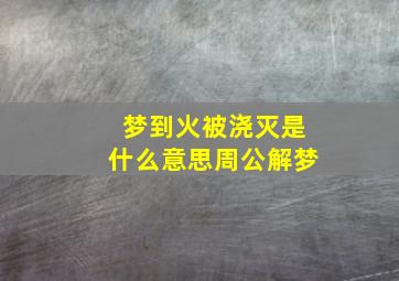 梦到火被浇灭是什么意思周公解梦