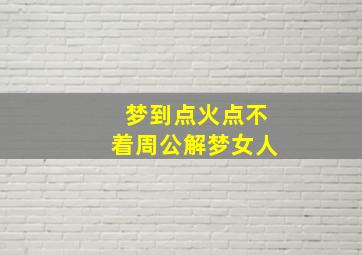 梦到点火点不着周公解梦女人