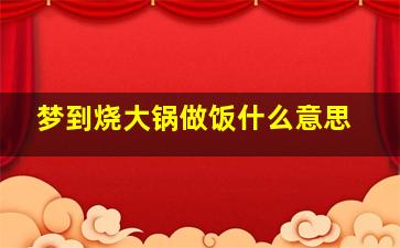 梦到烧大锅做饭什么意思