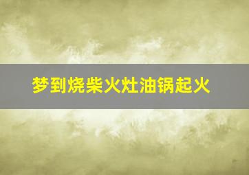 梦到烧柴火灶油锅起火