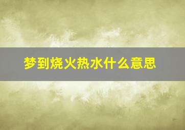 梦到烧火热水什么意思