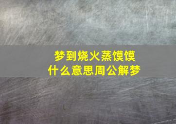 梦到烧火蒸馍馍什么意思周公解梦