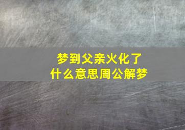 梦到父亲火化了什么意思周公解梦