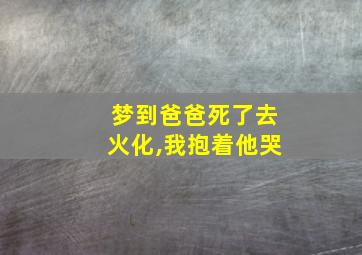 梦到爸爸死了去火化,我抱着他哭