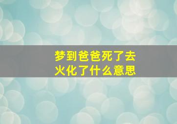 梦到爸爸死了去火化了什么意思