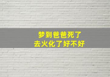 梦到爸爸死了去火化了好不好