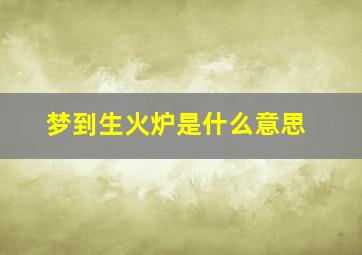 梦到生火炉是什么意思