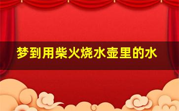 梦到用柴火烧水壶里的水