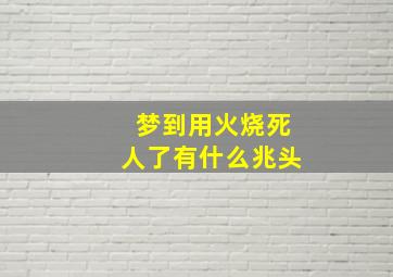 梦到用火烧死人了有什么兆头