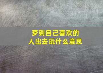 梦到自己喜欢的人出去玩什么意思