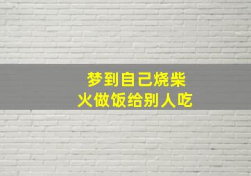 梦到自己烧柴火做饭给别人吃