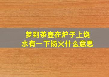 梦到茶壶在炉子上烧水有一下扬火什么意思