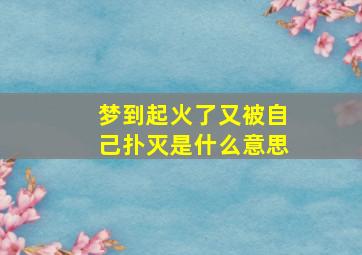 梦到起火了又被自己扑灭是什么意思