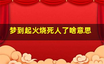 梦到起火烧死人了啥意思