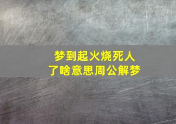 梦到起火烧死人了啥意思周公解梦