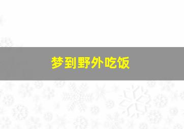 梦到野外吃饭