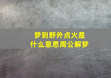 梦到野外点火是什么意思周公解梦