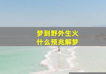 梦到野外生火什么预兆解梦