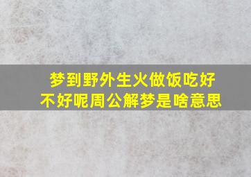 梦到野外生火做饭吃好不好呢周公解梦是啥意思