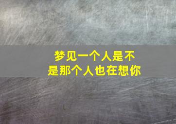 梦见一个人是不是那个人也在想你