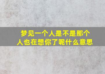 梦见一个人是不是那个人也在想你了呢什么意思