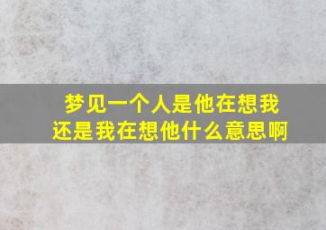 梦见一个人是他在想我还是我在想他什么意思啊