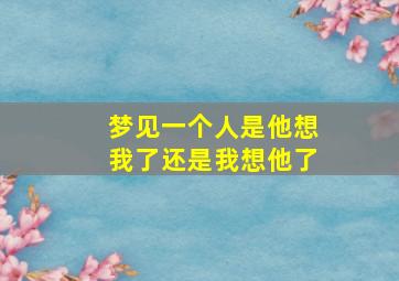 梦见一个人是他想我了还是我想他了