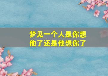 梦见一个人是你想他了还是他想你了