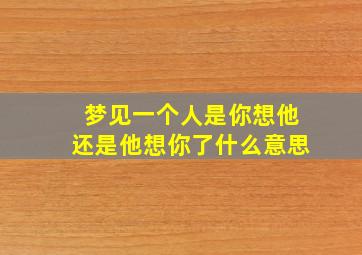 梦见一个人是你想他还是他想你了什么意思