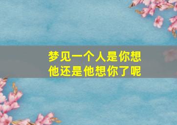 梦见一个人是你想他还是他想你了呢