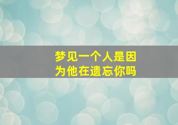 梦见一个人是因为他在遗忘你吗