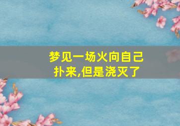 梦见一场火向自己扑来,但是浇灭了